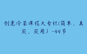 创意冷菜课程大专栏(简单，真实，实用）-44节