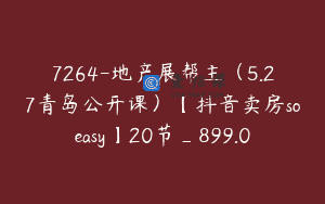 7264-地产展帮主（5.27青岛公开课）【抖音卖房soeasy】20节_899.0