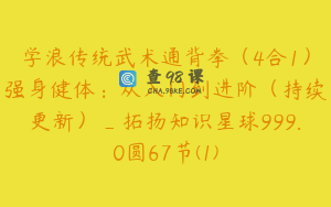 学浪传统武术通背拳（4合1）强身健体：从入门到进阶（持续更新）_拓扬知识星球999.0圆67节(1)