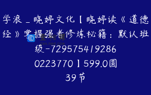 学浪_晓婷文化【晓婷读《道德经》掌握强者修炼秘籍：默认班级-7295754192860223770】599.0圆39节