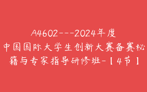 A4602---2024年度中国国际大学生创新大赛备赛秘籍与专家指导研修班-【4节】