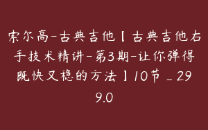 索尔高-古典吉他【古典吉他右手技术精讲-第3期-让你弹得既快又稳的方法】10节_299.0