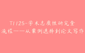T1125-学术志质性研究全流程——从案例选择到论文写作