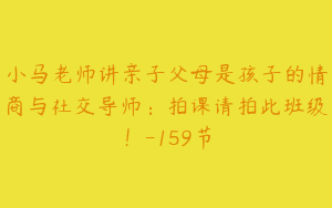 小马老师讲亲子父母是孩子的情商与社交导师：拍课请拍此班级！-159节