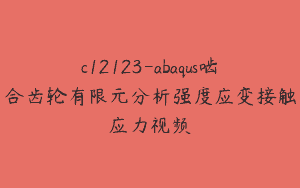 c12123-abaqus啮合齿轮有限元分析强度应变接触应力视频