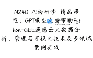 N240-AI尚研修-精品课程：GPT模型支持下的Python-GEE遥感云大数据分析、管理与可视化技术及多领域案例实践