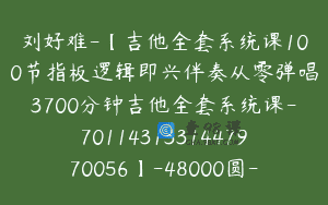 刘好难-【吉他全套系统课100节指板逻辑即兴伴奏从零弹唱3700分钟吉他全套系统课-7011431331447970056】-48000圆-100节
