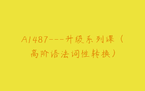 A1487—升级系列课（高阶语法词性转换）
