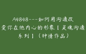 A4848---如何用沟通改变你在他内心的形象【灵魂沟通系列】（钟情作品）