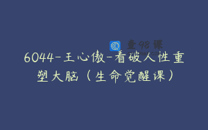6044-王心傲-看破人性重塑大脑（生命觉醒课）