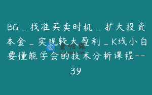 BG_找准买卖时机_扩大投资本金_实现较大盈利_K线小白要懂能学会的技术分析课程–39