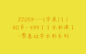 Z2059—[学浪]【180节-￥499】【水彩课】-零基础学水彩系列