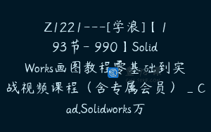 Z1221—[学浪]【193节-￥990】SolidWorks画图教程零基础到实战视频课程（含专属会员）_Cad.Solidworks万