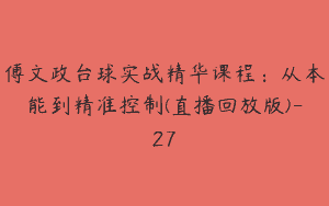 傅文政台球实战精华课程：从本能到精准控制(直播回放版)-27