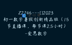 Z2746---[]2023初一数学暑假创新精品班（15节直播课，每节课2.5小时）-爱思数学