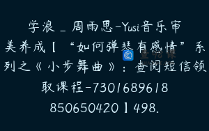 学浪_周雨思-Yusi音乐审美养成【“如何弹琴有感情”系列之《小步舞曲》：查阅短信领取课程-7301689618850650420】498.0圆12节