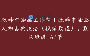 张释中油画工作室【张释中油画人物古典技法（视频教程）：默认班级-61节