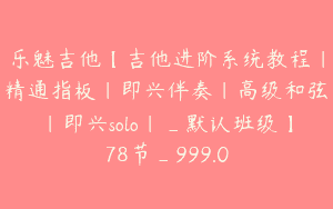 乐魅吉他【吉他进阶系统教程｜精通指板｜即兴伴奏｜高级和弦｜即兴solo｜_默认班级】78节_999.0