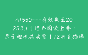 A1550—有效期至2025.3.1【培养阅读素养·亲子趣味共读营】12讲直播课