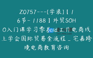 Z0757---[学浪]【16节-￥1188】外贸SOHO入门课学习零基础工作电商线上学会国际贸易全流程_宅嘉跨境电商教育咨询
