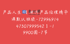 产品人生-【硬件产品经理精华课默认班级-7299691447307999542】-19900圆-7节