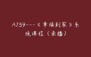 A739---《幸福到家》系统课程（录播）