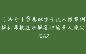 【浩哥】零基础学手机人像案例解析课批注讲解各种场景人像实拍62