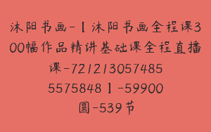 沐阳书画-【沐阳书画全程课300幅作品精讲基础课全程直播课-7212130574855575848】-59900圆-539节