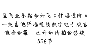 星飞亚乐器李兴飞《弹唱进阶》一把吉他弹唱视频教学电子版吉他谱合集--已开班请拍含答疑356节
