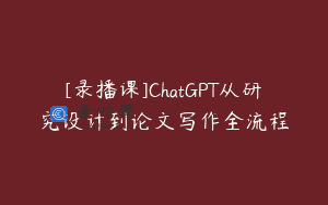 [录播课]ChatGPT从研究设计到论文写作全流程