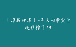 【海豚知道】-图文AI带货全流程操作13