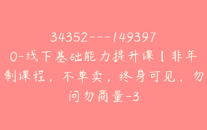 34352---1493970-线下基础能力提升课【非年制课程，不单卖，终身可见，勿问勿商量-3