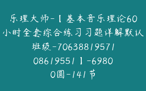 乐理大师-【基本音乐理论60小时全套综合练习习题详解默认班级-7063881957108619551】-69800圆-141节