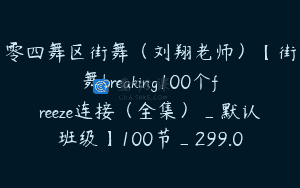 零四舞区街舞（刘翔老师）【街舞breaking100个freeze连接（全集）_默认班级】100节_299.0