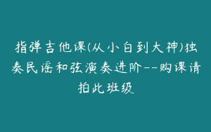 指弹吉他课(从小白到大神)独奏民谣和弦演奏进阶--购课请拍此班级