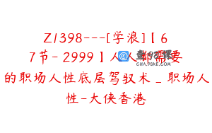 Z1398---[学浪]【67节-￥2999】人人都需要的职场人性底层驾驭术_职场人性-大侠香港