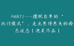 A4871---摆脱自卑的“托付模式”，走出患得患失的婚恋状态【泡芙作品】