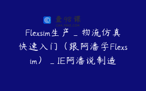 Flexsim生产_物流仿真快速入门（跟阿潘学Flexsim）_IE阿潘说制造