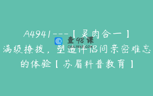 A4941---【灵肉合一】满级撩拨，塑造伴侣间亲密难忘的体验【苏眉科普教育】