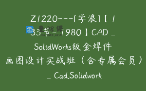 Z1220—[学浪]【133节-￥1980】CAD_SolidWorks钣金焊件画图设计实战班（含专属会员）_Cad.Solidworks万
