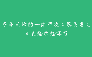 冬亮老师的一建市政《思关复习》直播录播课程
