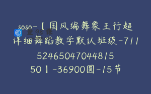 soso-【国风编舞象王行超详细舞蹈教学默认班级-7115246504704481550】-36900圆-15节