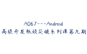 A067—Android高级开发瓶颈突破系列课第九期