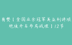有赞【全国业余冠军吴亚利讲顺炮缓开车布局战理】12节