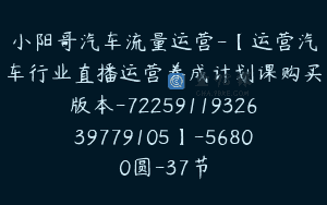 小阳哥汽车流量运营-【运营汽车行业直播运营养成计划课购买版本-7225911932639779105】-56800圆-37节