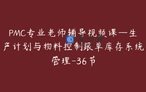 PMC专业老师辅导视频课—生产计划与物料控制跟单库存系统管理-36节