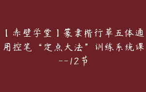 【赤壁学堂】篆隶楷行草五体通用控笔“定点大法”训练系统课–12节