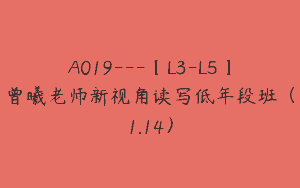 A019—【L3-L5】曾曦老师新视角读写低年段班（1.14）