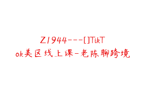Z1944—[]TikTok美区线上课-老陈聊跨境