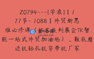 Z0794---[学浪]【177节-￥1088】外贸新思维必修课（拓客谈判展会TK智能一站式外贸加油站）_鞋底磨边机钻孔机穿带机厂家